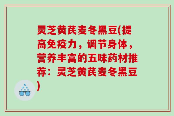 灵芝黄芪麦冬黑豆(提高免疫力，调节身体，营养丰富的五味药材推荐：灵芝黄芪麦冬黑豆)