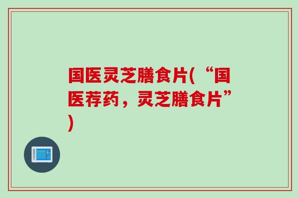 国医灵芝膳食片(“国医荐药，灵芝膳食片”)