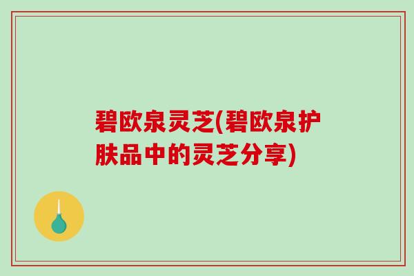 碧欧泉灵芝(碧欧泉护肤品中的灵芝分享) 碧欧泉灵芝(碧欧泉护肤品中的灵芝分享)