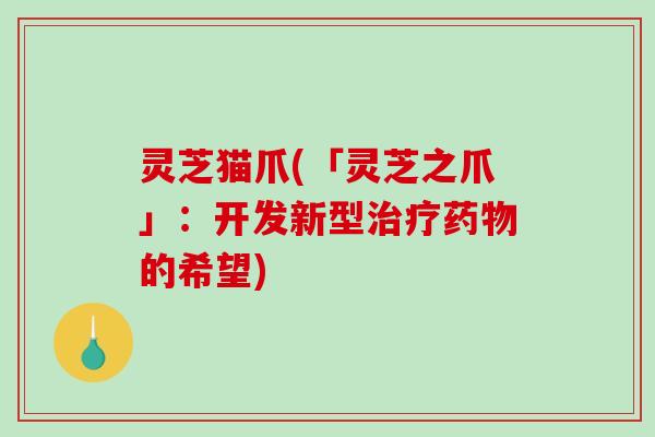 灵芝猫爪(「灵芝之爪」：开发新型治疗药物的希望)