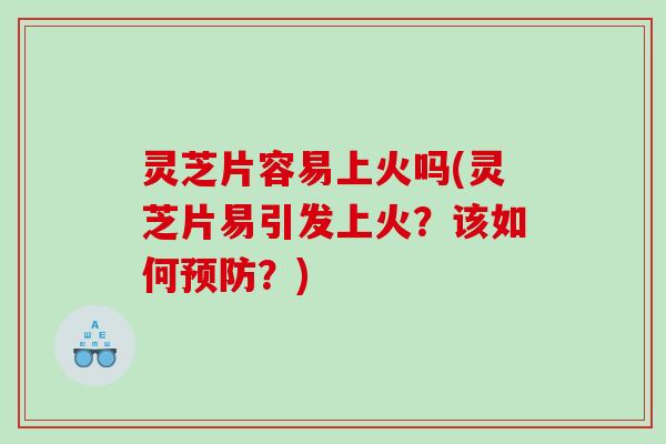 灵芝片容易上火吗(灵芝片易引发上火？该如何预防？)