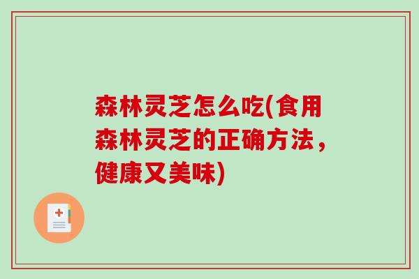 森林灵芝怎么吃(食用森林灵芝的正确方法,健康又美味) 森林灵芝怎么吃(食用森林灵芝的正确方法,健康又美味)