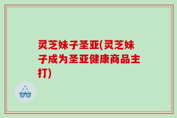灵芝妹子圣亚(灵芝妹子成为圣商品主打)