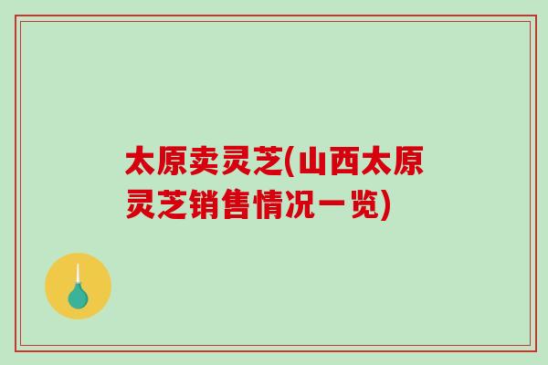 太原卖灵芝(山西太原灵芝销售情况一览)
