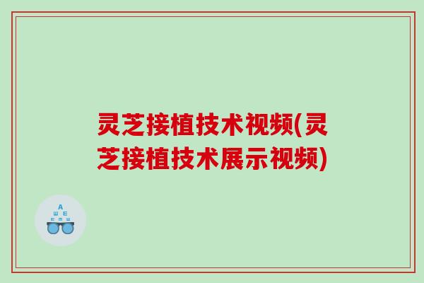 灵芝接植技术视频(灵芝接植技术展示视频)
