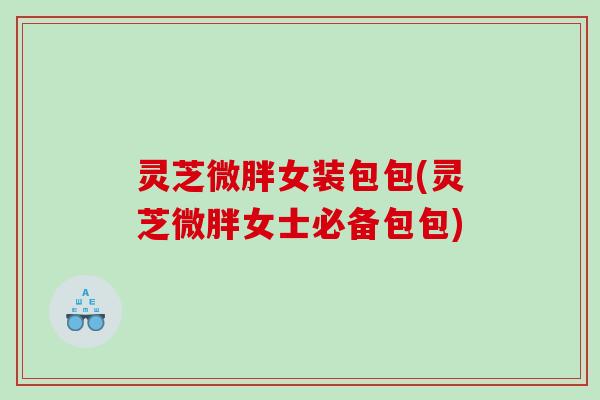 灵芝微胖女装包包(灵芝微胖女士必备包包)