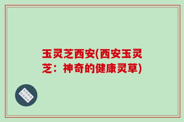 玉灵芝西安(西安玉灵芝：神奇的健康灵草)