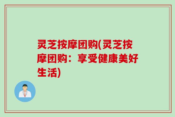 灵芝按摩团购(灵芝按摩团购：享受健康美好生活)