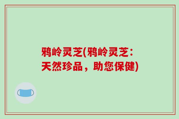 鸦岭灵芝(鸦岭灵芝：天然珍品，助您保健)
