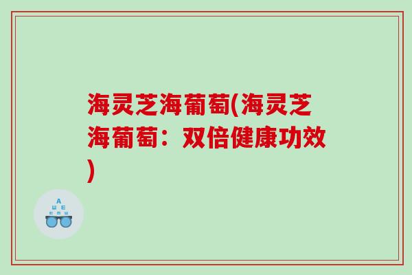 海灵芝海葡萄(海灵芝海葡萄：双倍健康功效)