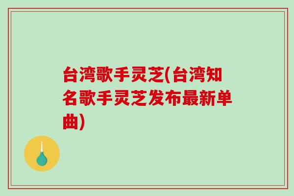 台湾歌手灵芝(台湾知名歌手灵芝发布最新单曲)