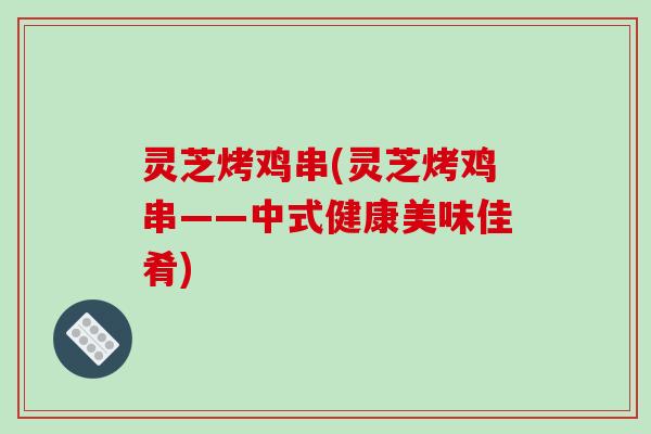 灵芝烤鸡串(灵芝烤鸡串——中式健康美味佳肴)