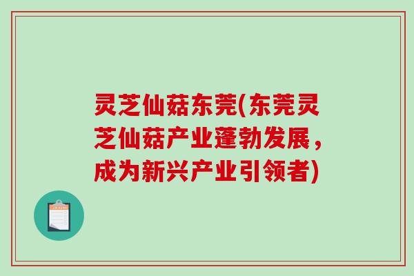 灵芝仙菇东莞(东莞灵芝仙菇产业蓬勃发展，成为新兴产业引领者)