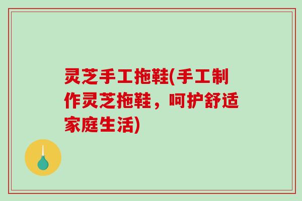 灵芝手工拖鞋(手工制作灵芝拖鞋，呵护舒适家庭生活)
