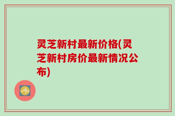 灵芝新村最新价格(灵芝新村房价最新情况公布)