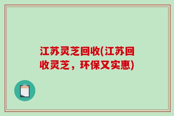 江苏灵芝回收(江苏回收灵芝，环保又实惠)