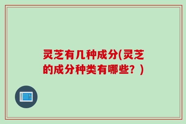 灵芝有几种成分(灵芝的成分种类有哪些？)