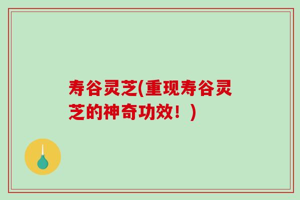 寿谷灵芝(重现寿谷灵芝的神奇功效！)