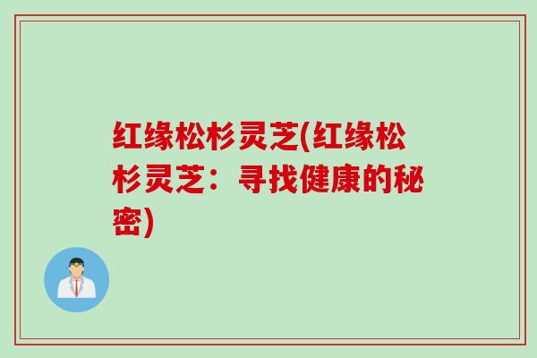 红缘松杉灵芝(红缘松杉灵芝：寻找健康的秘密)