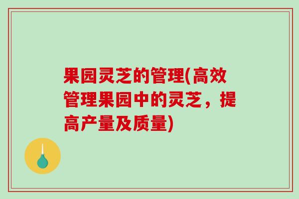 果园灵芝的管理(高效管理果园中的灵芝，提高产量及质量)