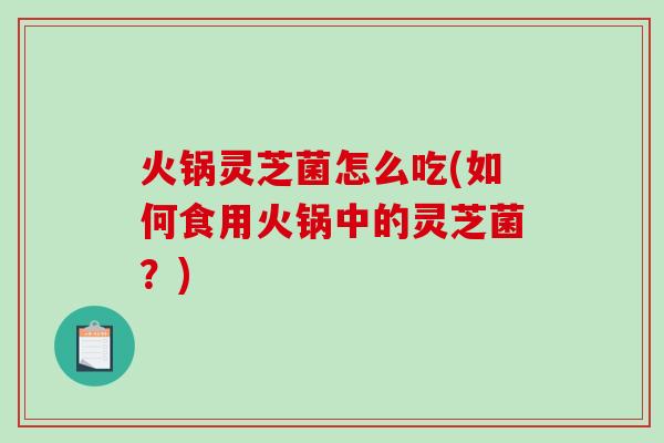 火锅灵芝菌怎么吃(如何食用火锅中的灵芝菌？)
