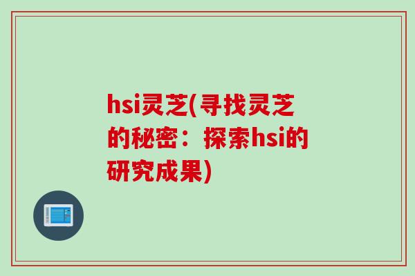 hsi灵芝(寻找灵芝的秘密：探索hsi的研究成果)