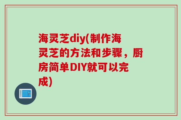 海灵芝diy(制作海灵芝的方法和步骤，厨房简单DIY就可以完成)