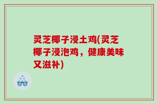 灵芝椰子浸土鸡(灵芝椰子浸泡鸡，健康美味又滋补)