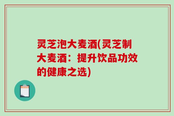 灵芝泡大麦酒(灵芝制大麦酒：提升饮品功效的健康之选)