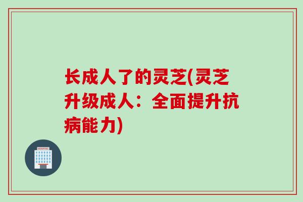长成人了的灵芝(灵芝升级成人：全面提升抗病能力)