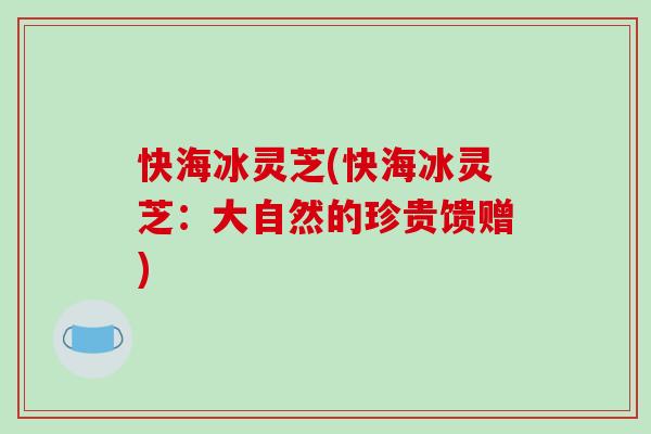 快海冰灵芝(快海冰灵芝：大自然的珍贵馈赠)