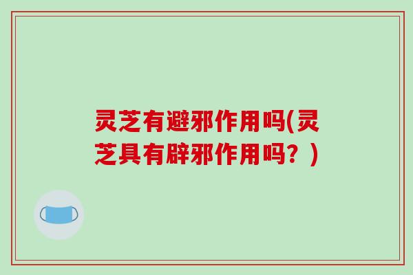 灵芝有避邪作用吗(灵芝具有辟邪作用吗？)