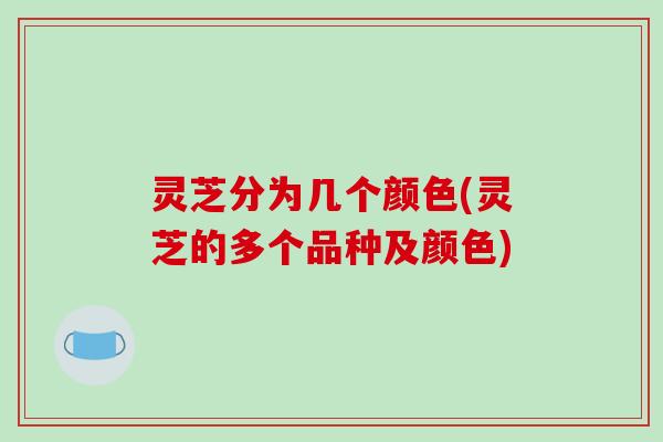 灵芝分为几个颜色(灵芝的多个品种及颜色) 灵芝分为几个颜色(灵芝的多个品种及颜色)