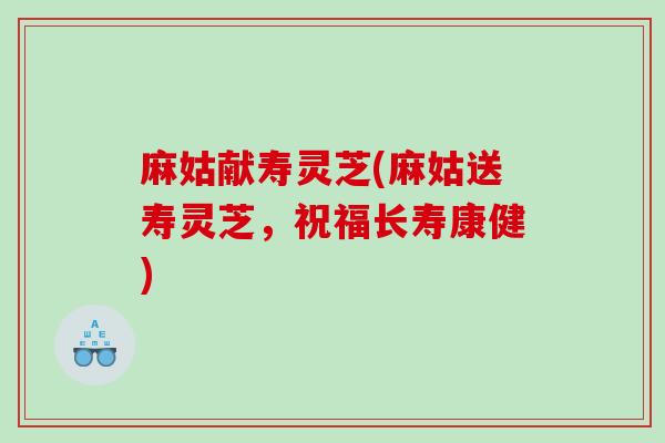 麻姑献寿灵芝(麻姑送寿灵芝，祝福长寿康健)