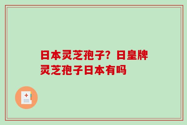 日本灵芝孢子？日皇牌灵芝孢子日本有吗