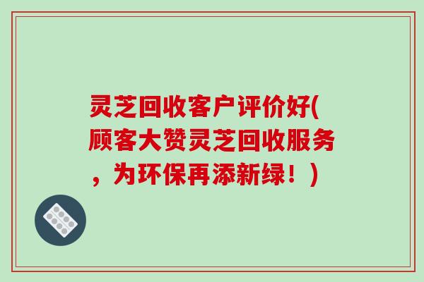 灵芝回收客户评价好(顾客大赞灵芝回收服务，为环保再添新绿！)