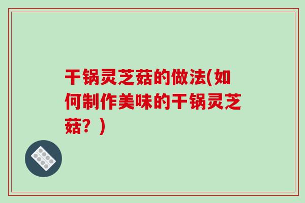 干锅灵芝菇的做法(如何制作美味的干锅灵芝菇？)