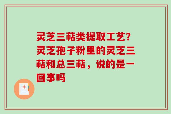灵芝三萜类提取工艺？灵芝孢子粉里的灵芝三萜和总三萜，说的是一回事吗