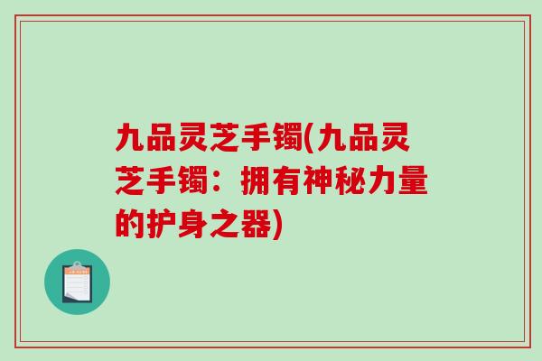 九品灵芝手镯(九品灵芝手镯：拥有神秘力量的护身之器)