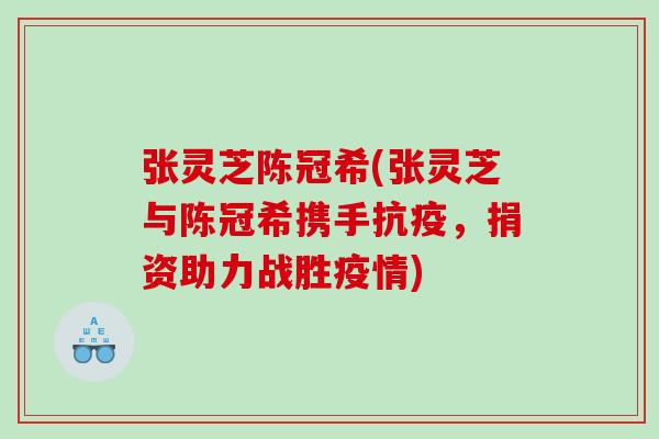张灵芝陈冠希(张灵芝与陈冠希携手抗疫，捐资助力战胜疫情)