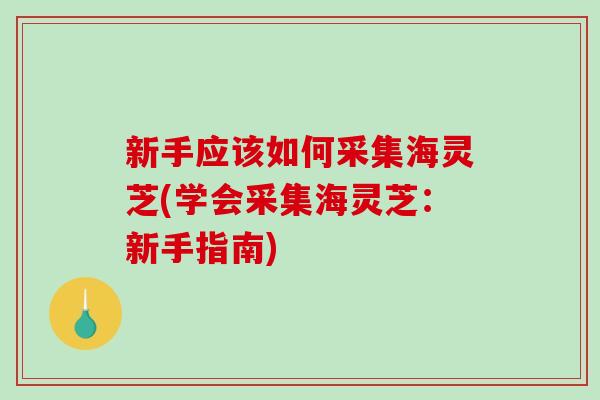 新手应该如何采集海灵芝(学会采集海灵芝：新手指南)