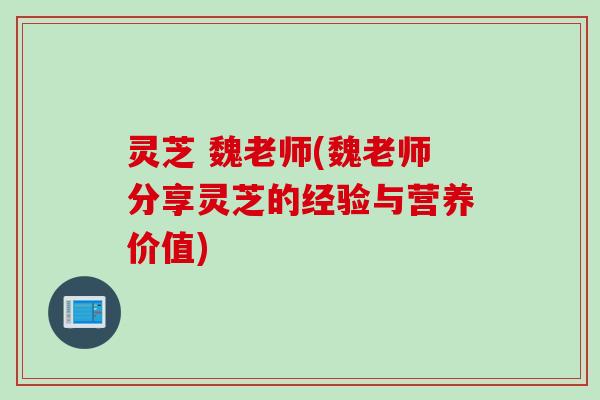 灵芝 魏老师(魏老师分享灵芝的经验与营养价值)
