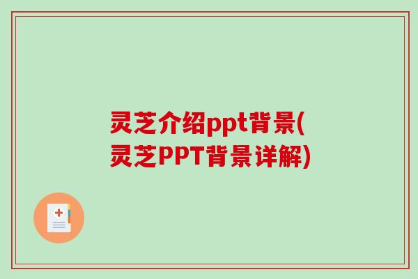 灵芝介绍ppt背景(灵芝PPT背景详解)