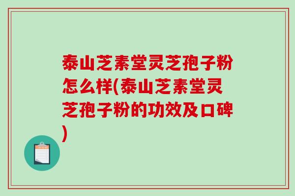 泰山芝素堂灵芝孢子粉怎么样(泰山芝素堂灵芝孢子粉的功效及口碑)