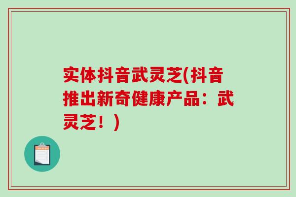 实体抖音武灵芝(抖音推出新奇健康产品：武灵芝！)