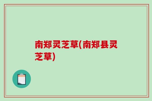 南郑灵芝草(南郑县灵芝草)