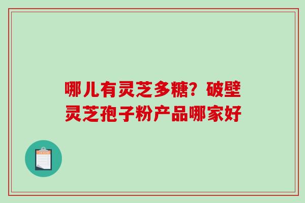 哪儿有灵芝多糖？破壁灵芝孢子粉产品哪家好