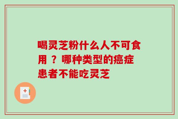 喝灵芝粉什么人不可食用 ？哪种类型的癌症患者不能吃灵芝