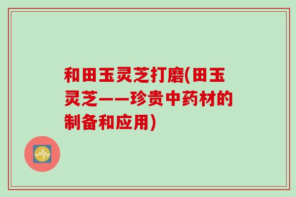 和田玉灵芝打磨(田玉灵芝——珍贵中药材的制备和应用)