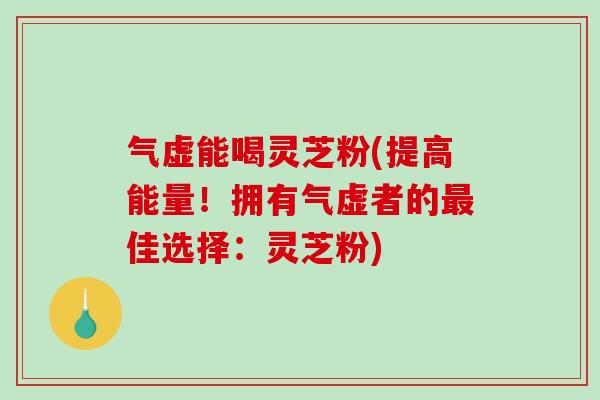 气虚能喝灵芝粉(提高能量！拥有气虚者的最佳选择：灵芝粉)